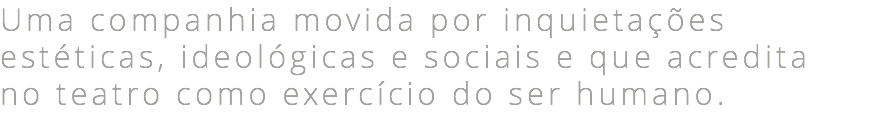 Uma companhia movida por inquietações estéticas, ideológicas e sociais e que acredita no teatro como exercício do ser humano.